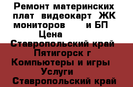 Ремонт материнских плат, видеокарт, ЖК-мониторов, HDD и БП › Цена ­ 500 - Ставропольский край, Пятигорск г. Компьютеры и игры » Услуги   . Ставропольский край